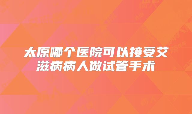 太原哪个医院可以接受艾滋病病人做试管手术