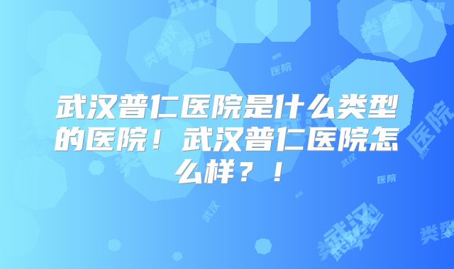武汉普仁医院是什么类型的医院！武汉普仁医院怎么样？！