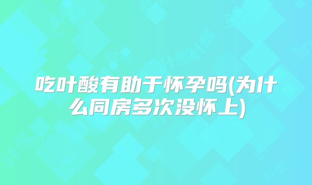 吃叶酸有助于怀孕吗(为什么同房多次没怀上)
