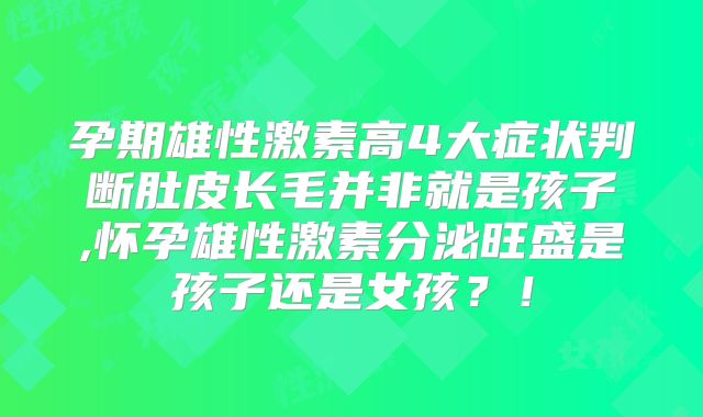 孕期雄性激素高4大症状判断肚皮长毛并非就是孩子,怀孕雄性激素分泌旺盛是孩子还是女孩？！
