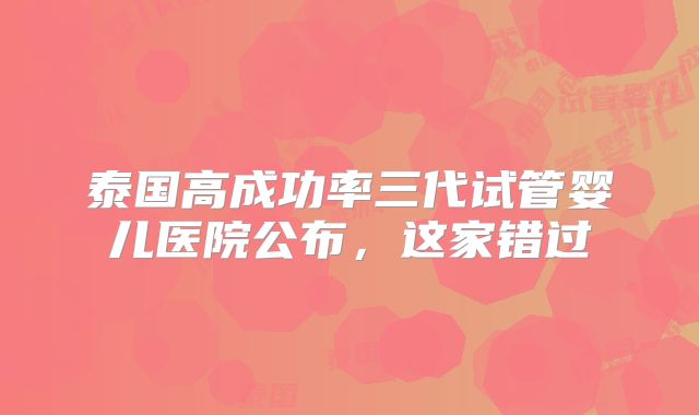 泰国高成功率三代试管婴儿医院公布，这家错过