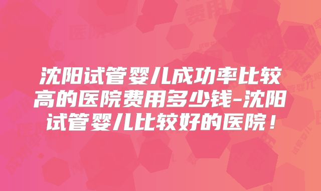 沈阳试管婴儿成功率比较高的医院费用多少钱-沈阳试管婴儿比较好的医院！