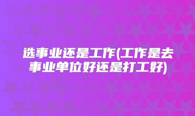 选事业还是工作(工作是去事业单位好还是打工好)