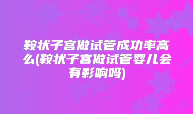 鞍状子宫做试管成功率高么(鞍状子宫做试管婴儿会有影响吗)