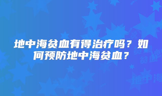地中海贫血有得治疗吗？如何预防地中海贫血？
