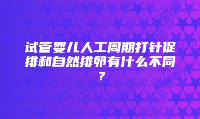 试管婴儿人工周期打针促排和自然排卵有什么不同？