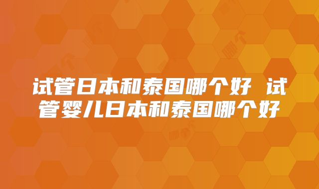 试管日本和泰国哪个好 试管婴儿日本和泰国哪个好