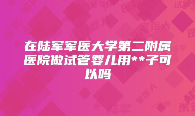 在陆军军医大学第二附属医院做试管婴儿用**子可以吗