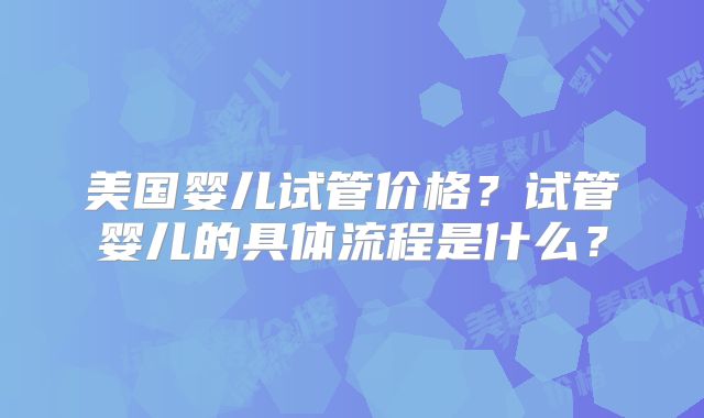 美国婴儿试管价格？试管婴儿的具体流程是什么？