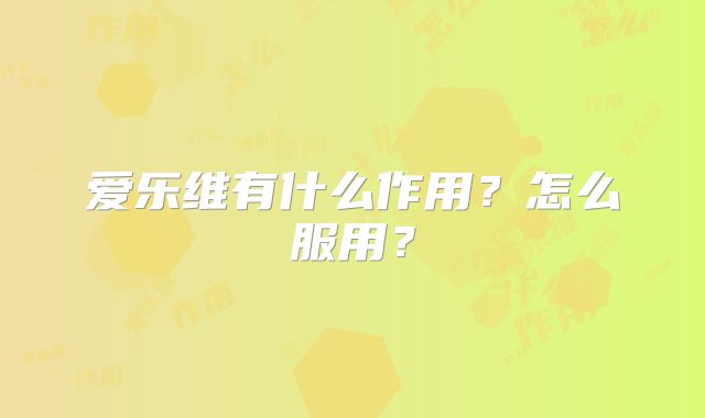 爱乐维有什么作用？怎么服用？