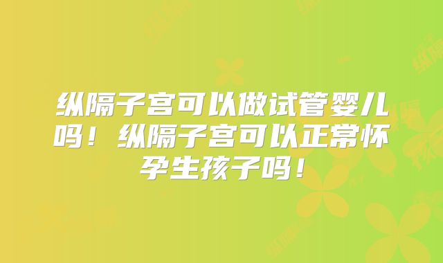 纵隔子宫可以做试管婴儿吗!纵隔子宫可以正常怀孕生孩子吗!