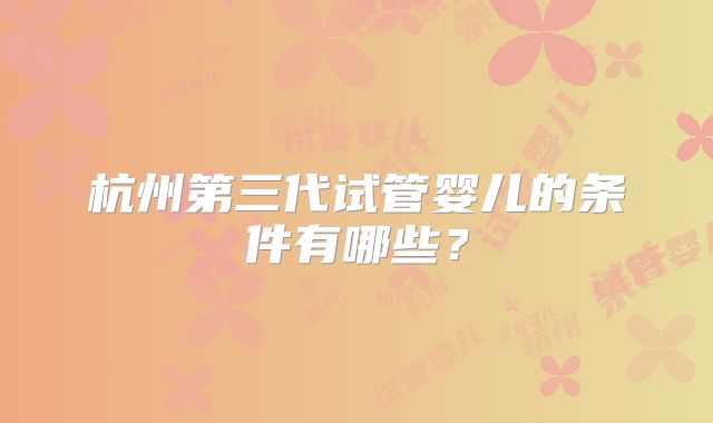 杭州第三代试管婴儿的条件有哪些？