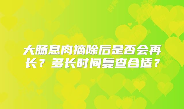 大肠息肉摘除后是否会再长？多长时间复查合适？