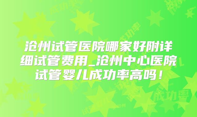 沧州试管医院哪家好附详细试管费用_沧州中心医院试管婴儿成功率高吗！