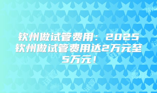 钦州做试管费用:2025钦州做试管费用达2万元至5万元!