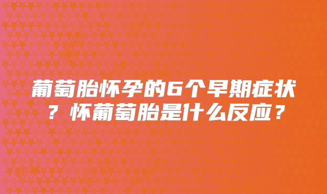 葡萄胎怀孕的6个早期症状？怀葡萄胎是什么反应？