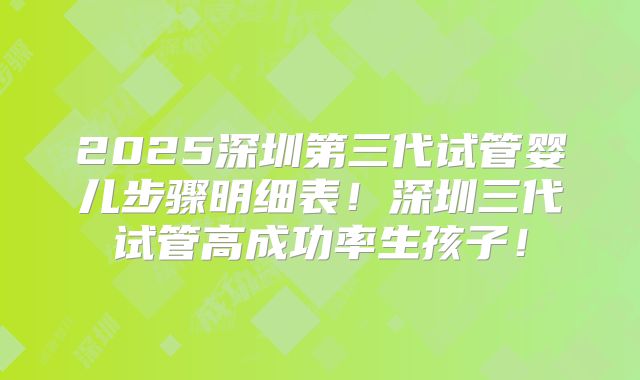 2025深圳第三代试管婴儿步骤明细表!深圳三代试管高成功率生孩子!
