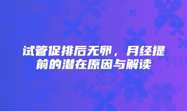 试管促排后无卵，月经提前的潜在原因与解读