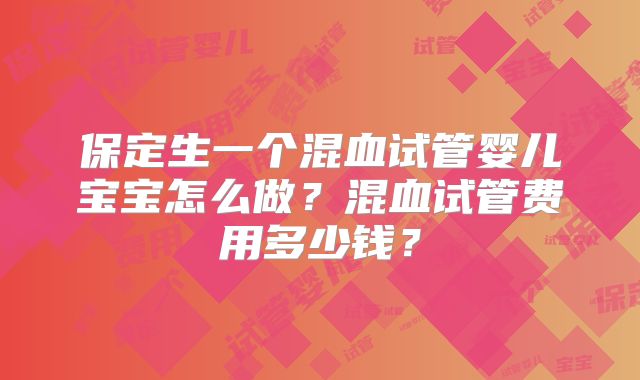 保定生一个混血试管婴儿宝宝怎么做?混血试管费用多少钱?