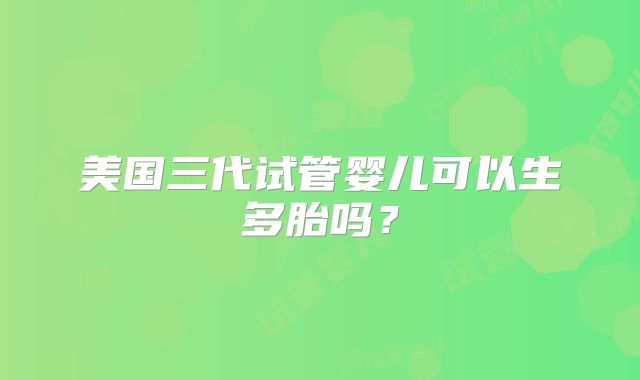 美国三代试管婴儿可以生多胎吗?