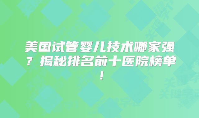 美国试管婴儿技术哪家强？揭秘排名前十医院榜单！