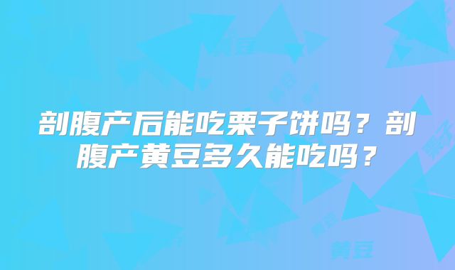 剖腹产后能吃栗子饼吗？剖腹产黄豆多久能吃吗？
