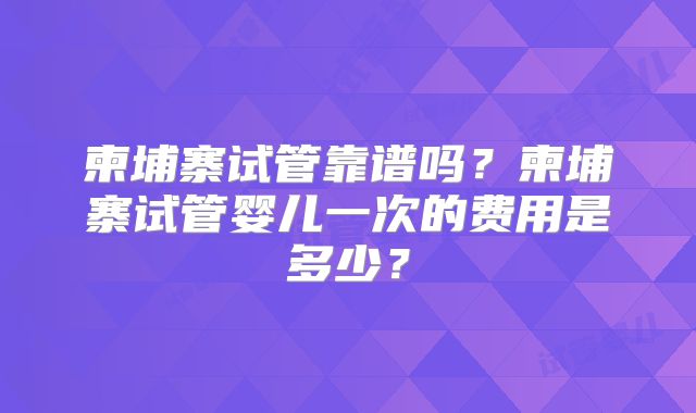 柬埔寨试管靠谱吗？柬埔寨试管婴儿一次的费用是多少？