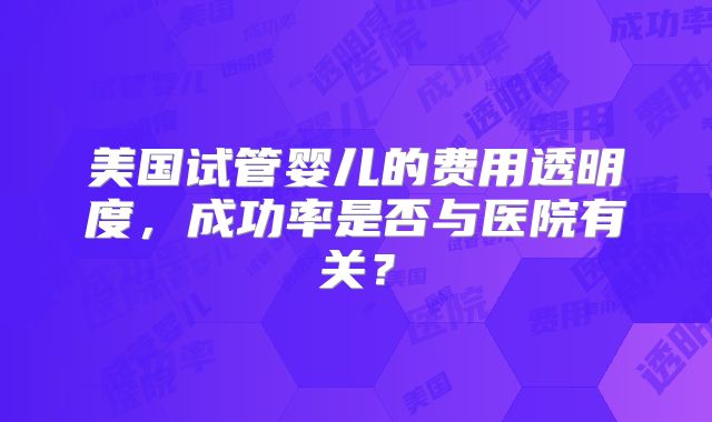 美国试管婴儿的费用透明度，成功率是否与医院有关？