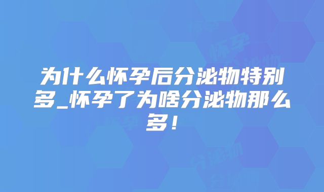 为什么怀孕后分泌物特别多_怀孕了为啥分泌物那么多！