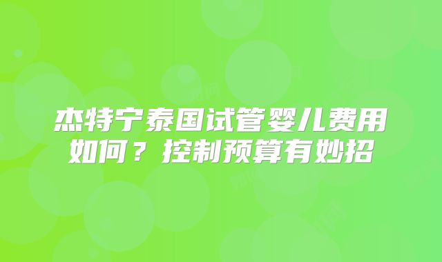 杰特宁泰国试管婴儿费用如何？控制预算有妙招