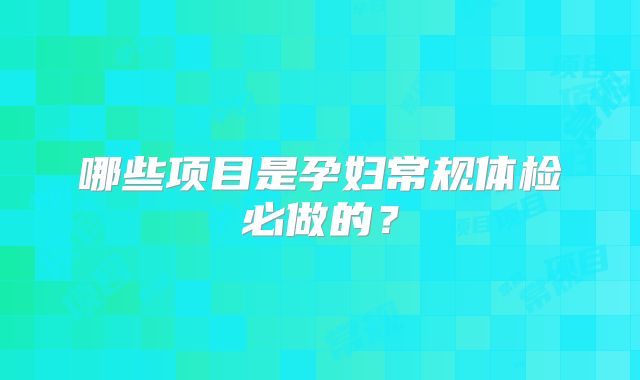 哪些项目是孕妇常规体检必做的？