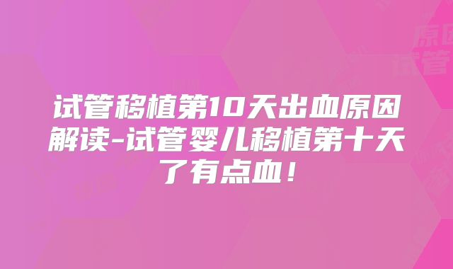 试管移植第10天出血原因解读-试管婴儿移植第十天了有点血!