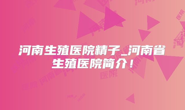 河南生殖医院精子_河南省生殖医院简介！