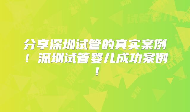 分享深圳试管的真实案例！深圳试管婴儿成功案例！