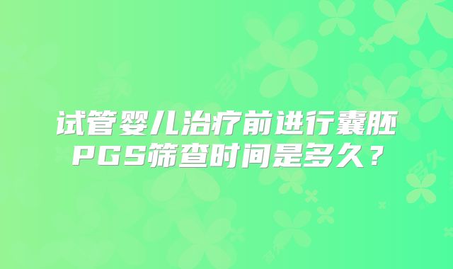 试管婴儿治疗前进行囊胚PGS筛查时间是多久？