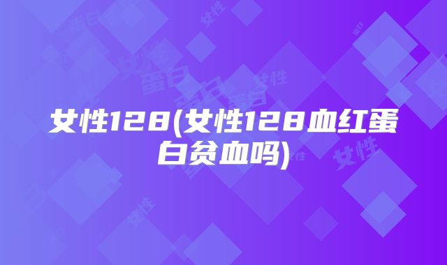 女性128(女性128血红蛋白贫血吗)