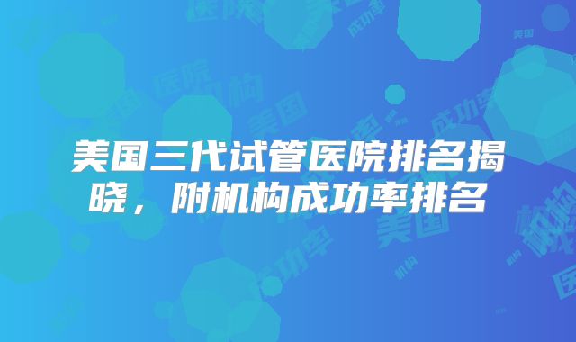 美国三代试管医院排名揭晓，附机构成功率排名