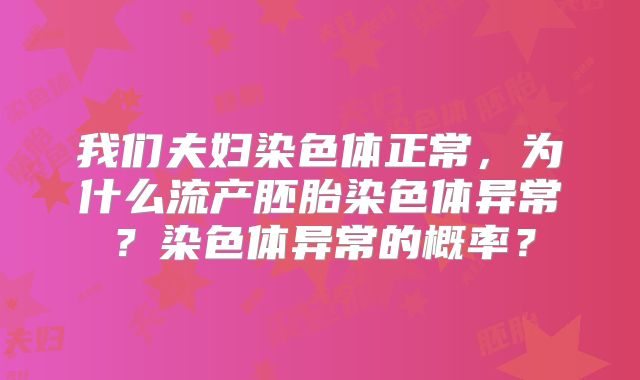 我们夫妇染色体正常，为什么流产胚胎染色体异常？染色体异常的概率？