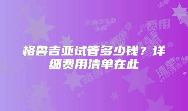 格鲁吉亚试管多少钱？详细费用清单在此