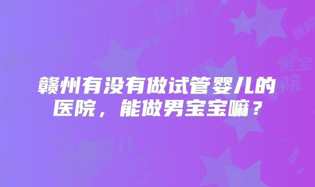 赣州有没有做试管婴儿的医院，能做男宝宝嘛？