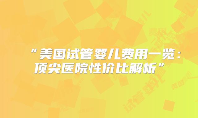 “美国试管婴儿费用一览：顶尖医院性价比解析”
