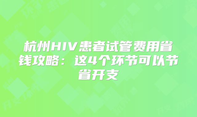 杭州HIV患者试管费用省钱攻略：这4个环节可以节省开支