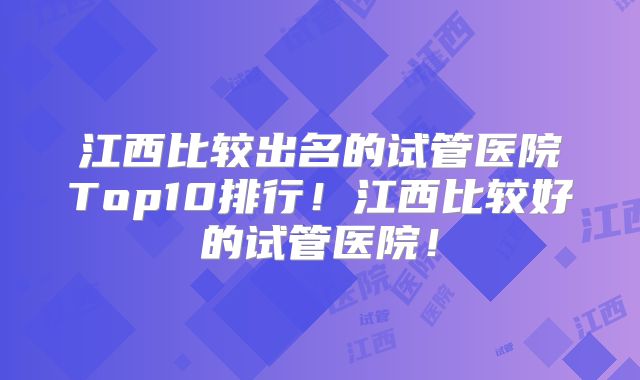 江西比较出名的试管医院Top10排行！江西比较好的试管医院！