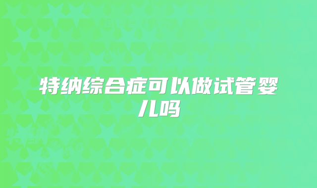 特纳综合症可以做试管婴儿吗