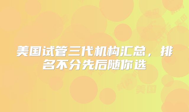美国试管三代机构汇总，排名不分先后随你选