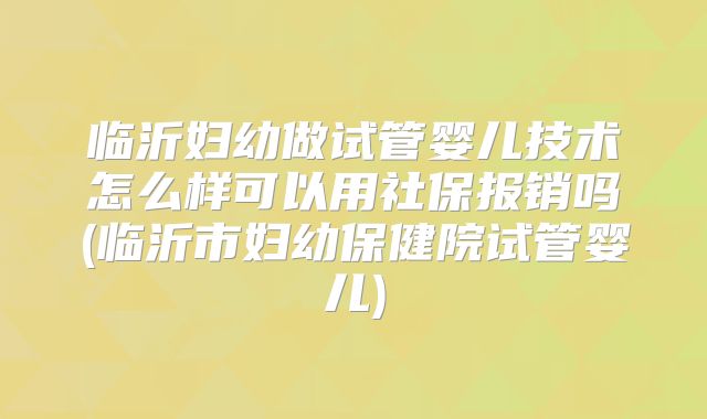 临沂妇幼做试管婴儿技术怎么样可以用社保报销吗(临沂市妇幼保健院试管婴儿)