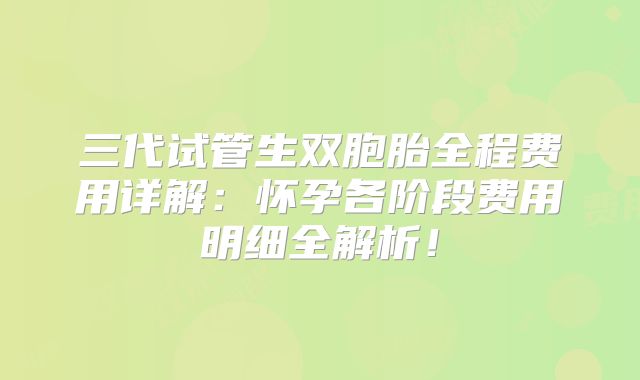三代试管生双胞胎全程费用详解：怀孕各阶段费用明细全解析！
