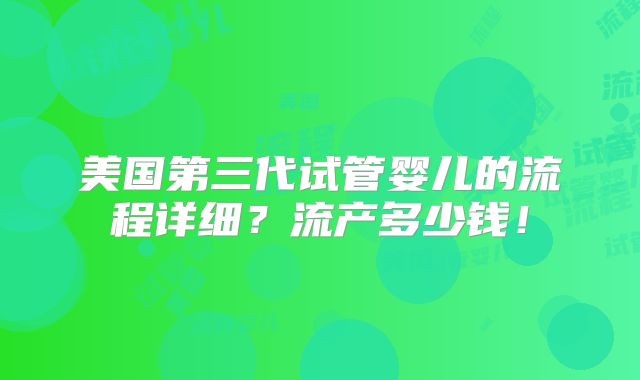 美国第三代试管婴儿的流程详细？流产多少钱！