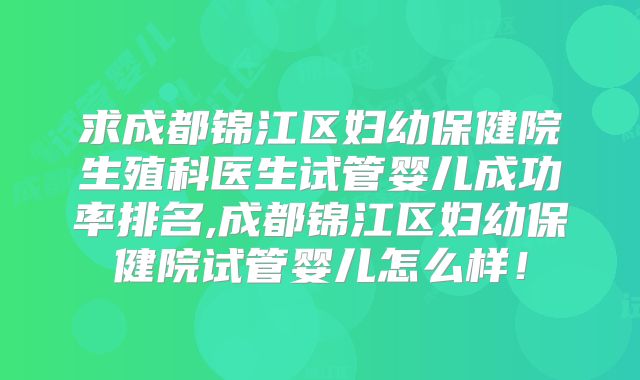 求成都锦江区妇幼保健院生殖科医生试管婴儿成功率排名,成都锦江区妇幼保健院试管婴儿怎么样！