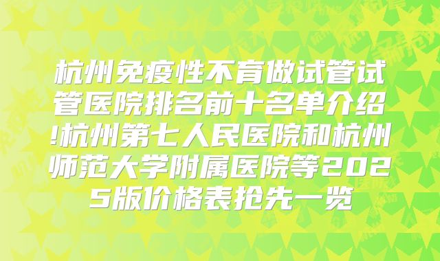 杭州免疫性不育做试管试管医院排名前十名单介绍!杭州第七人民医院和杭州师范大学附属医院等2025版价格表抢先一览